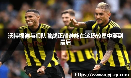 沃特福德与狠队激战正酣谁能在这场较量中笑到最后