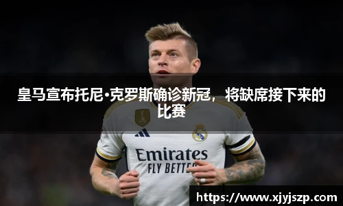 皇马宣布托尼·克罗斯确诊新冠，将缺席接下来的比赛