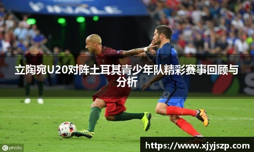 立陶宛U20对阵土耳其青少年队精彩赛事回顾与分析