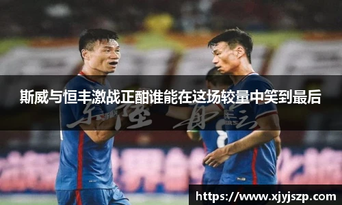 斯威与恒丰激战正酣谁能在这场较量中笑到最后